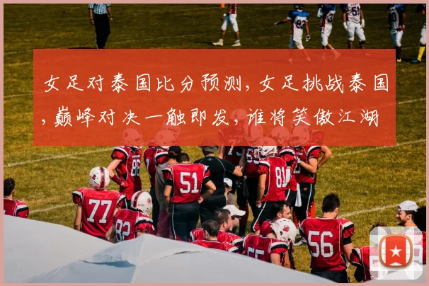 女足对泰国比分预测,女足挑战泰国,巅峰对决一触即发,谁将笑傲江湖