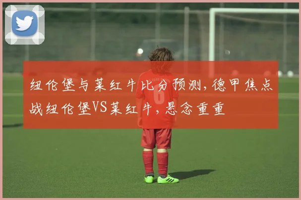 纽伦堡与莱红牛比分预测,德甲焦点战纽伦堡VS莱红牛,悬念重重