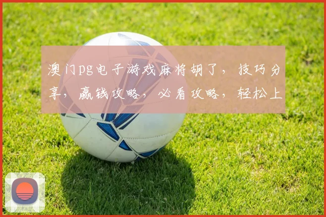 澳门pg电子游戏麻将胡了，技巧分享，赢钱攻略，必看攻略，轻松上手